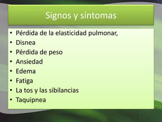 Signos y síntomasPérdida de la elasticidad pulmonar, Disnea Pérdida de pesoAnsiedadEdema Fatiga La tos y las sibilanciasTaquipnea