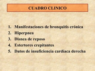 CUADRO CLINICO

1.
2.
3.
4.
5.

Manifestaciones de bronquitis crónica
Hiperpnea
Disnea de reposo
Estertores crepitantes
Datos de insuficiencia cardíaca derecha

 