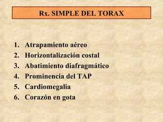 Rx. SIMPLE DEL TORAX

1.
2.
3.
4.
5.
6.

Atrapamiento aéreo
Horizontalización costal
Abatimiento diafragmático
Prominencia del TAP
Cardiomegalia
Corazón en gota

 