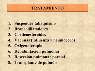 TRATAMIENTO

1.
2.
3.
4.
5.
6.
7.
8.

Suspender tabaquismo
Broncodilatadores
Corticoesteroides
Vacunas (influenza y neumococo)
Oxigenoterapia
Rehabilitación pulmonar
Resección pulmonar parcial
Transplante de pulmón

 