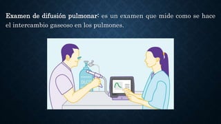 Examen de difusión pulmonar: es un examen que mide como se hace
el intercambio gaseoso en los pulmones.
 