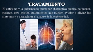 TRATAMIENTO
El enfisema y la enfermedad pulmonar obstructiva crónica no pueden
curarse, pero existen tratamientos que pueden ayudar a aliviar los
síntomas y a desacelerar el avance de la enfermedad.
 
