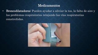 Medicamentos
• Broncodilatadores: Pueden ayudar a aliviar la tos, la falta de aire y
los problemas respiratorios relajando las vías respiratorias
constreñidas.
 