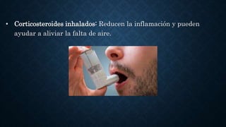 • Corticosteroides inhalados: Reducen la inflamación y pueden
ayudar a aliviar la falta de aire.
 