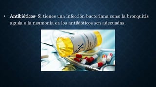 • Antibióticos: Si tienes una infección bacteriana como la bronquitis
aguda o la neumonía en los antibióticos son adecuadas.
 