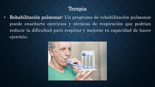 Terapia
• Rehabilitación pulmonar: Un programa de rehabilitación pulmonar
puede enseñarte ejercicios y técnicas de respiración que podrían
reducir la dificultad para respirar y mejorar tu capacidad de hacer
ejercicio.
 
