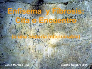 Enfisema y Fibrosis:
    Cita o Encuentro

     (o una historia interminable)




Josep Morera i Prat      Burgos, Octubre 2011
 