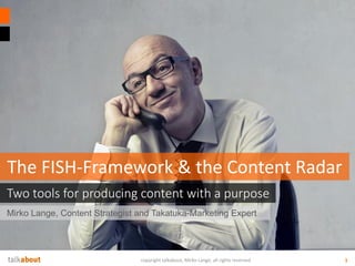 Mirko Lange, Content Strategist and Takatuka-Marketing Expert
Two tools for producing content with a purpose
The FISH-Framework & the Content Radar
copyright talkabout, Mirko Lange, all rights reserved 1
 