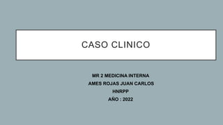 CASO CLINICO
MR 2 MEDICINA INTERNA
AMES ROJAS JUAN CARLOS
HNRPP
AÑO : 2022
 