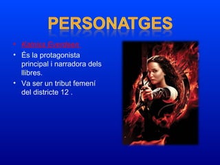 • Katniss Everdeen
• És la protagonista 
principal i narradora dels 
llibres.
• Va ser un tribut femení 
del districte 12 .
 