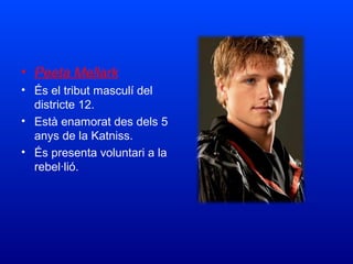 • Peeta Mellark
• És el tribut masculí del 
districte 12.
• Està enamorat des dels 5 
anys de la Katniss.
• És presenta voluntari a la 
rebel·lió. 
 