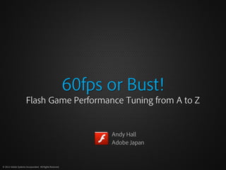 60fps or Bust!
                      Flash Game Performance Tuning from A to Z


                                                                Andy Hall
                                                                Adobe Japan



© 2012 Adobe Systems Incorporated. All Rights Reserved.
 