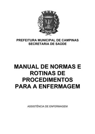 PREFEITURA MUNICIPAL DE CAMPINAS
      SECRETARIA DE SAÚDE




MANUAL DE NORMAS E
    ROTINAS DE
  PROCEDIMENTOS
PARA A ENFERMAGEM


     ASSISTÊNCIA DE ENFERMAGEM
 