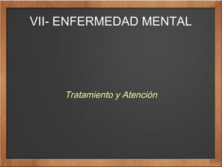 VII- ENFERMEDAD MENTAL
Tratamiento y Atención
 