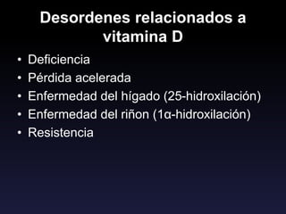 Desordenes relacionados a
vitamina D
• Deficiencia
• Pérdida acelerada
• Enfermedad del hígado (25-hidroxilación)
• Enfermedad del riñon (1α-hidroxilación)
• Resistencia
 