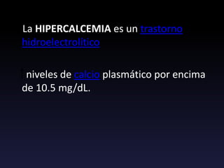 La HIPERCALCEMIA es un trastorno
hidroelectrolítico
niveles de calcio plasmático por encima
de 10.5 mg/dL.
 