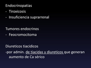 Endocrinopatias
- Tiroxicosis
- Insuficiencia suprarrenal
Tumores endocrinos
- Feocromocitoma
Diureticos tiacidicos
-por admin. de tiacidas y diureticos que generan
aumento de Ca sérico
 