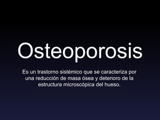 Osteoporosis
Es un trastorno sistémico que se caracteriza por
una reducción de masa ósea y deterioro de la
estructura microscópica del hueso.
 