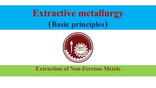 Extractive metallurgy
(Basic principles)
Extraction of Non-Ferrous Metals
 