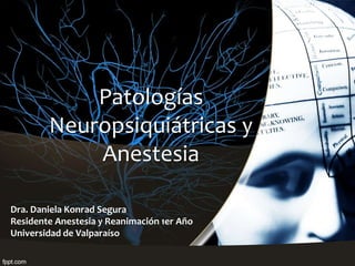 Dra. Daniela Konrad Segura
Residente Anestesia y Reanimación 1er Año
Universidad de Valparaíso
Patologías
Neuropsiquiátricas y
Anestesia
 