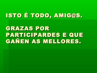 ISTO É TODO, AMIG@S.ISTO É TODO, AMIG@S.
GRAZAS PORGRAZAS POR
PARTICIPARDES E QUEPARTICIPARDES E QUE
GAÑEN AS MELLORES.GAÑEN AS MELLORES.
 