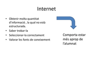 InternetObtenirmoltaquantitatd’informació , la qual no està estructurada.Saber trobar-laSeleccionar-la correctamentValorar les fonts de coneixementComporta estar mésaprop de l’alumnat