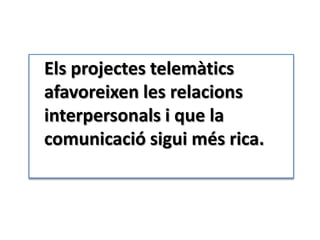 Elsprojectestelemàticsafavoreixen les relacionsinterpersonals i que la comunicaciósiguimés rica.