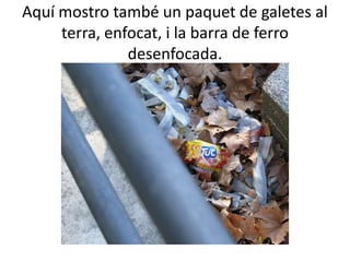 Aquí mostro també un paquet de galetes al
     terra, enfocat, i la barra de ferro
               desenfocada.
 