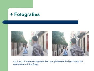 + Fotografies Aquí es pot observar clarament el meu problema, ho hem sortia tot desenfocat o tot enfocat. 