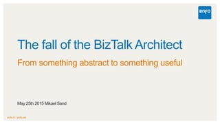 enfo.fi / enfo.se
The fall of the BizTalk Architect
From something abstract to something useful
May 25th 2015 Mikael Sand
 