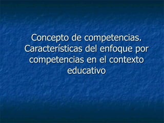 Concepto de competencias. Características del enfoque por competencias en el contexto educativo 