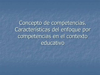 Concepto de competencias.
Características del enfoque por
 competencias en el contexto
           educativo
 