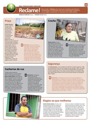 Enfoque - Vila Brás, São Leopoldo - Outubro de 2011
                                                                                                                                                                                   13

                               Reclame!
                               Marcelo Ferreira (Textos) - Stéfanie Telles (Fotos)
                                                                                     Nesta seção, o Enfoque abre espaço aos moradores para fazerem
                                                                                     reivindicações ou reclamações que são encaminhadas à prefeitura
                                                                                     ou aos órgãos competentes. As respostas você confere abaixo:




Praça                                                                                           Creche
Leandro Ferreira,
35 anos, pede um
cuidado maior
com a Praça da
Vila Brás, que foi
construída há
mais de quatro
anos para ser
um local de lazer
e atualmente
serve como
depósito de lixo. O
descaso com esse espaço foi
uma reclamação recorrente                                                                       Olinda da Silva, 61 anos,


                                                                                                                                     Ü
na fala de outros moradores                                                                     sente falta de mais creches
entrevistados. Entre os
relatos comuns, falou-se
do desrespeito de alguns
                                  Ü       Resposta: Acúmulos de lixo em
                                          local público devem ser informados
                                          à Secretaria de Limpeza Pública
                                                                                                públicas. Bisavó de três crianças
                                                                                                com idade entre três e cinco
                                                                                                anos, ela relata a dificuldade do
                                                                                                                                             Resposta: A rede infantil está com
                                                                                                                                             inscrições fechadas. Novas vagas
                                                                                                                                             serão anunciadas até novembro.
frequentadores ao espaço                  (3568-1780) ou à Secretaria do                        trabalhador que ganha um salário             Informações sobre novas vagas,
das crianças e da falta de                Meio Ambiente (3592-2004).                            mínimo e, por falta de vagas na              preenchimento das mesmas ou
conscientização de quem                   Todos os moradores devem estar                        única creche municipal da Vila               dúvidas referente a escolas da rede
joga seus objetos velhos por              comprometidos com a limpeza. A                        Brás, precisa desembolsar entre              municipal podem ser solucionadas
lá. Segundo Ferreira, muitas              Brás conta com coleta seletiva terças                 R$ 100 e R$ 150 mensais para                 com a Secretaria Municipal de
pessoas já deixaram de                    (Taurino de Resende direção Centro)                   que alguém cuide das crianças.               Educação (3589-6666).
frequentar o local.                       e sextas-feiras (Taurino de Resende
“Infelizmente, a praça está               direção Bom Fim) e de lixo domiciliar
jogada às traças”, lamenta.               as segundas, quartas e sextas-feiras.


                                                                                                Segurança
                                                                                                Para Oscar de Lima, o maior problema da Vila Brás é a falta de segurança. “Não

Cachorros de rua                                                                                se acha policial por aqui, me sinto inseguro de sair andando”, relata. O morador
                                                                                                de 43 anos diz que, às vezes, vê uma viatura da Brigada Militar passando pela
                                                                                                Avenida Leopoldo Wasun, mas rondas a pé não acontecem. Ele também relata
“Existem muitos cachorros                                                                       que a polícia chega a demorar mais de uma hora para atender ao chamado de


                                           Ü
abandonados nas ruas da Vila Brás.”                                                             algum cidadão.
Essa é a reclamação da moradora                    Resposta: A Prefeitura


                                                                                                 Ü
Marisa Silveira Soares, que conta ter              informa que não há
feito a sua parte ao curar um cão com              procedimento padrão para o                           Resposta: O policiamento ostensivo é de responsabilidade da
sarna e adotá-lo. Para ela, muitos dos             recolhimento de animais nessa                        Brigada Militar e é realizado nos horários verificados como de maior
animais abandonados são deixados                   situação. O Canil Municipal,                         necessidade, devido ao efetivo insuficiente. Além de chamados através
lá por pessoas de outros lugares. A                responsável por atender                              do telefone 190, a Corporação ressalta estar aberta ao diálogo com
moradora conta que, em algumas ruas,               animais em situação de                               a comunidade para discutir prioridades. A Secretaria de Segurança
uma simples caminhada chega a ser                  abandono e maus tratos, pode                         Pública também pode ser contatada, através do telefone 153, e
perigosa, pois os cachorros mordem.                ser contatado de segunda à                           informa estar à disposição da comunidade para colaboração. Além
Além disso, o latido dos cães torna-se             sexta-feira, das 8h às 12h e das                     disso, todas as dificuldades de atendimento relacionadas à segurança
um problema para quem precisa ter                  13h30 às 17h30, nos números                          pública podem ser relatadas à corregedoria, na própria Secretaria (Rua
uma boa noite de sono.                             3572-0320 ou 9739-3491.                              Saldanha da Gama, 975, Sala 01 – Centro).




                                                                                       Elogios ao que melhorou
                                                                                       Ozeias Ariel dos Santos, 32 anos, é um        criança, às vezes era mandado mais cedo
                                                                                       dos que preferem falar dos avanços na         para casa durante os estudos, pois a única
                                                                                       Vila Brás ao longo dos anos. Morador          sala de aula precisava ser usada para a
                                                                                       da comunidade há mais de 20 anos, ele         realização de um velório. Hoje, ele tem
                                                                                       lembra do tempo em que não havia água         uma filha de quatro anos, é cobrador de
                                                                                       encanada, asfalto nas ruas, praças, posto     ônibus na linha Santos Dumont, que cruza
                                                                                       de saúde, nem linha de ônibus. Ele também     Avenida Leopoldo Wasun, e demonstra
                                                                                       conta que a Vila era muito violenta,          orgulho em fazer parte da comunidade,
                                                                                       recordando a infelicidade de ver pessoas      ressaltando o fato de nunca ter sido
                                                                                       sendo mortas nas esquinas. Quando             assaltado durante o trabalho.
 