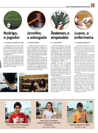 Enfoque - Vila Brás, São Leopoldo - Outubro de 2011
                                                                                                                                                                               9




Rodrigo,                                      Jennifer,  Ânderson, o                                                                      Luane, a
o jogador                                     a advogada empresário                                                                       enfermeira
Por Jennifer Guimarães da Silva               Por Rodrigo Santos                           Por Luane Soares                               Por Ânderson Rodrigues

    Rodrigo Santos tem 15 anos. Quan-             Jennifer Guimarães da Silva tem 17           Ânderson Rodrigues, 17 anos, ins-              Luane Soares tem 15 anos – com-
do era pequeno, seu sonho era ser joga-       anos. Quando pequena, sonhava ser pro-       creveu-se em um curso de manutenção            pletará 16 em outubro diz que já
dor de futebol, mas diz que a vida sem-       fessora, mas agora, com o decorrer do        de micro-computadores aos 15 anos e            tem planos para o ano de 2012. Des-
pre foi o redirecionando para outros          tempo, percebeu que não era bem o que        o concluiu até seguir essa profissão.          de os nove anos sonha ser enfermei-
caminhos. No momento, ele dedica-se           esperava: “Percebo que a vida muda al-       Rodrigues diz que no começo teve mui-          ra, mas sua idade ainda não permite
aos estudos para pensar em um futuro          gumas situações”. No momento, conside-       tas dificuldades, pois é uma área que          que ela faça esse curso.
mais profissional.                            ra que a melhor profissão é de advogada,     exige muita dedicação, responsabilida-             O desejo em seguir essa profissão
    Ainda não sabe exatamente qual            pois há bons cursos para isso.               de e cuidado. Complementa dizendo              começou quando passou um mês no
profissão quer seguir, mas já tem muitas          Ela acredita que para alcançar esse      que é uma área em que é preciso estar          hospital, cuidando de sua mãe. Lua-
idéias, as quais acredita que certamente      objetivo precisará esforçar-se muito e es-   atualizado, pois a cada dia surgem no-         ne diz que foi muito difícil ver as en-
poderão trazer bons rendimentos para          tudar, estudar e estudar. Se precisar sair   vos programas e inovações.                     fermeiras fazendo seu trabalho sem
seu futuro. Por fim, ele afirma que, se ti-   de São Leopoldo para isso, Jennifer diz:         Depois disso, fez um curso de              vontade, foi aí que surgiu o amor
vesse que sair de São Leopoldo, não sai-      “Se eu gostar realmente da profissão, não    webdesign na Escola e Faculdade                por essa profissão, por gostar de
ria, pois prefere fazer com que as coisas     me importaria”. Ela conta que quem a         QI, concluído no início de setembro.           tratar e cuidar das pessoas com ca-
aconteçam em sua cidade.                      inspirou foi um ex-advogado de sua mãe.      Lá aprendeu a criar websites e                 rinho. Ela conta que essa também é
                                              Foi aí que Jennifer começou a gostar da      dar movimentação aos desenhos.                 a vontade de sua mãe. Luane diz que
                                              profissão à qual quer se dedicar.            Atualmente, não está empregado, mas            agora mais do que nunca vai realizar
                                                                                           procura um trabalho nessa área e diz           seu sonho e também a vontade de
                                                                                           que é bem complicado encontrar um              sua família.
                                                                                           emprego quando se está cursando o                  Ela comenta que muitas pesso-
                                                                                           Ensino Fundamental.                            as dizem que esta é uma profissão
                                                                                               Seu maior sonho é abrir uma em-            que mexe muito com o psicológico,
                                                                                           presa de manutenção de microcom-               pois lidará com vários casos e nem
                                                                                           putadores ou ser brigadiano, mas               sempre o final será feliz. Seu maior
                                                                                           ressalta que essa é uma profissão que          sonho é se formar cursando uma fa-
                                                                                           seus pais não concordam por acha-              culdade e alcançar seus objetivos.
                                                                                           rem perigosa. Ele diz que fazia o curso        Atualmente, não está trabalhando,
                                                                                           aos sábados e por isso deixava de sair         mas gostaria de fazer um estágio
                                                                                           na sexta à noite. Agora que concluiu           quando chegar ao Ensino Médio.
                                                                                           aproveita para se divertir e conhecer          Perguntada sobre as festas e a vida
                                                                                           pessoas novas. Finaliza rindo ao dizer         amorosa, ela apenas respondeu ti-
                                                                                           que está solteiro.                             midamente sorrindo.




                                                                      “Meu sonho é ser bailarina
                                                                  profissional, faço jazz e street dance
      “Sonho entrar em uma faculdade.”                                       há seis anos.”                                    “Quero ser jogador de futebol.”
              Jonathan da Cunha, 16 anos.                                     Sonia Macedo, 18 anos.                                      Wellington, 11 anos.
 