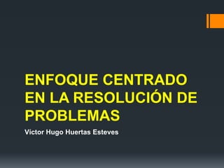 ENFOQUE CENTRADO
EN LA RESOLUCIÓN DE
PROBLEMAS
Víctor Hugo Huertas Esteves
 