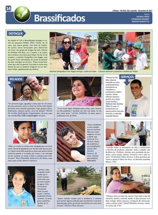 14                                                                                                                                                                                                       Enfoque - Vila Brás, São Leopoldo - Novembro de 2011




                                           Brassificados
                                                                                                                                                                                                                                             Textos
                                                                                                                                                                                                                                     DIEINES FRÓIS
                                                                                                                                                                                                                                 FERNANDA BRANDT
                                                                                                                                                                                                                                 RENATA PARISOTTO




               DESTAQUE




                                                                                                                                                    FOTOS DANEILA FANTI
           Na edição nº 129, o Brassificados divulgou o so-
           nho do pequeno Felipe Silva Costa, de 10
           anos, que queria ganhar uma bola de futebol.
           Ele juntou vários brinquedos para oferecê-los
           em troca. Um grupo de amigos de Ivoti, leitores
           do Enfoque Vila Brás, viu o recado, e se juntou
           para comprar uma bola para Felipe. No dia 15 de
           outubro, a repórter fotográfica Lívia Saggin, que
           foi quem levou exemplares do jornal ao pessoal
           de Ivoti, entregou ao menino. “Estou muito feliz,
           achei que não iria ganhar. Essa bola é muito mais
           bonita do que eu poderia imaginar ter um dia”,
           disse Felipe, agradecendo aos leitores.
                                                                               Repórter fotográfica Lívia Saggin entrega a bola ao Felipe                                 Crianças admiram o presente recebido por Felipe


                                                                                                                                                                                                 “Pessoal da Vila   SERVIÇOS
                                                                       LÍLIAN STEIN




                                                                                                                                                                             RAFAELA KLEY
               RECADOS




                                                                                                                                                                                                                                                          LÍVIA SAGGIN
                                                                                                                                                                                                 Brás, estamos
                                                                                                                                                                                                 iniciando um novo
                                                                                                                                                                                                 empreendimento.
                                                                                                                                                                                                 Convidamos os
                                                                                                                                                                                                 moradores a
                                                                                                                                                                                                 conhecerem o Kaku’s
                                                                                                                                                                                                 Lanches. Vamos
                                                                                                                                                                                                 oferecer cachorro-
                                                                                                                                                                                                 quente, xis e vários
                                                                                                                                                                                                 outros lanches.”
           “Em primeiro lugar, agradeço a Deus por ter me envia-                                                                                                                                 Adilson dos Santos
           do esse presente, que é o amor da minha vida. Depois                                                                                                                                  Silva, 31 anos. A
           de tantos anos vivendo separados, hoje, graças a Deus,                                    “Tu és muito legal, obrigada pelas notas, pois, mesmo                                       lancheria fica na
           finalmente, estamos juntos. Amo ele demais.” Maria                                        eu não podendo ir durante um mês nas aulas, tu me                                           esquina entre a Rua dos
           de Lurdes Rodrigues Coppniagen, 62 anos, para                                             deu notas boas.” Larissa Schütze, 10 anos, para a                                           Girassóis e a Avenida
           seu marido Élio João Coppniagen, 65 anos.                                                 professora Cris, de Artes.                                                                  Leopoldo Wasun.
                                                            LÍLIAN STEIN




                                                                                      FERNANDA ESTRELLA




                                                                                                                                                                                                                                                          DANIELA FANTI
                                                                                                                                         “Estou vendendo
                                                                                                                                         o meu coração
                                                                                                                                         para as meninas.
                                                                                                                                         Não sou muito
                                                                                                                                         exigente, só com
                                                                                                                                         a idade: que
                                                                                                                                         tenha de 15 a
                                                                                                                                         18 anos. Gosto
                                                                                                                                         de academia e
           “Mãe, tu é tudo na minha vida, obrigada por me amar                                                                           sou trabalhador.”
                                                                                                                                                                                                 “Convido todos os moradores da Vila a conhecerem
           assim. Quero te agradecer por me dar tudo que eu que-                                                                         Jonas dos                                               a feirinha de produtos coloniais. Todo o sábado, das
           ro. Fiquei muito feliz quando eu disse que queria comer                                                                       Santos                                                  8h30min às 17h30min, ofereço uma variedade de pro-
           cachorro-quente e tu pediu pra mana ir ao mercado                                                                             Soares, 18                                              dutos, como queijo, salame, torresmo, mel e pão ca-
           só pra comprar as coisas e fazer o cachorro pra mim.                                                                          anos. Contato
                                                                                                                                                                                                 seiro.” Francisco Lima, 49 anos. A feira acontece em
           Te amo!” Raul Ronaldo Gamarra da Rosa, nove                                                                                   pelo telefone
                                                                                                                                                                                                 frente à igreja A Glória de Deus, na Avenida Leopoldo
           anos, para a mãe, Marli O. Gamarra.                                                                                           9990.6856.
                                                                                                                                                                                                 Wasun, 1341.
                                                                                                                                                                             FERNANDA ESTRELLA
RAFAELA KLEY




                                                                                                                                                                                                                                                         LÍVIA SAGGIN




                                               “Tamilly, a titia
                                               te deseja muita
                                               saúde, paz e
                                               muito sucesso
                                               nesta vida, que
                                               se inicia a partir
                                               de agora. Feliz
                                               aniversário!
                                               Um grande
                                               beijo, te amo
                                               muito.” Carine
                                               Gabriela Pinto                                                                                                                                    “Ofereço meus serviços de costura. Faço todo o tipo de
                                               Lauxen, 13 anos,                                      “Quero mandar recado para a prefeitura. É preciso                                           conserto: bainha, emenda, botão. O que precisar, é só
                                               para a sobrinha                                       que tomem alguma atitude para transformar o terreno                                         falar comigo. Adoro costurar, a máquina de costura ga-
                                               Tamilly, de 11                                        abandonado perto do Arroio Gauchinho em uma área                                            rante a minha renda.” Gessi Giareta, 64 anos. Conta-
                                               meses.                                                de lazer.” Eduíno Pich, 69 anos.                                                            to na Rua 18, nº 81.
 