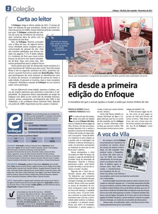 2      Coleção                                                                                                                                      Enfoque - Vila Brás, São Leopoldo - Novembro de 2011



              Carta ao leitor
     O Enfoque chega à última edição de 2011. É tempo de
 fazer um balanço do que aconteceu. Desde o primeiro nú-




                                                            “
 mero do jornal, em 2004, muitas histórias já foram contadas
 por aqui. O Enfoque, produzido por alu-
 nos do curso de Jornalismo da Unisinos,
 quer conversar bem de perto com os
 moradores da Vila Brás.
     Nós, do Enfoque, ficamos animados             Escrevia no espaço.
 com a ideia de que, de alguma forma,
 nossa atividade possa cooperar para a
 comunicação do pessoal da vila. Uma
 das maiores satisfações que temos, tra-
 tada nas páginas 7, 8 e 9 desta edição,
 é a mudança de foco que nossa turma
                                                  Hoje, grafo no tempo,
                                                   na pele, na palma,
                                                        na pétala,
                                                     luz do momento
                                                       Paulo Leminski
                                                                                       “
 buscou na parceria com jovens estudan-
 tes da Brás. Hoje, com sorte, eles têm
 outras perspectivas para o próprio futuro.
     Outro ponto que vale ser destacado neste semestre é o
 que chamamos de “editoria que deu certo”. Nas três visitas
 feitas à vila no segundo semestre de 2011, pudemos ob-
 servar o quanto funciona a seção dos Brassificados. Todos
 que participaram de certa maneira se identificaram com               Neusa, que acompanhou o surgimento do projeto na Vila Brás, guarda todas publicações do jornal
 os alunos da Unisinos. A aceitação da coluna foi maior a
 cada edição. O pessoal se mostrou mais e mais receptivo


                                                                                       Fã desde a primeira
 e disposto. Abordava a equipe do Enfoque na rua e queria
 saber como participar.

     Há um diferencial nesta edição: poemas e haikais, ver-
 sos de origem japonesa que valorizam a precisão e a ob-
 jetividade. Os pequenos textos reproduzidos ao longo do
 Enfoque (um deles aí em cima) são de Arnaldo Antunes,
 músico, poeta, compositor, ex-integrante dos Titãs e dos
                                                                                       edição do Enfoque
 Tribalistas, e do curitibano Paulo Leminski Filho, falecido                           A moradora diz que o veículo ajudou a mudar a visão que muitos tinham da vila
 em junho de 1989, importante escritor, poeta e tradutor.

                                                                                       Priscila Gomes (Texto)                  mudar a visão que muitos tinham          colegas de trabalho”, diz.
                                                                                       Tamires Fonseca (Foto)                  da vila”, destaca.                           A filha Giovana Egger da Sil-



                                                                                       E
                         O Enfoque é um jornal direcionado aos moradores da                                                        Como hoje Neusa trabalha no          va, seis anos, já quis pegar os
                         Vila Brás, em São Leopoldo/RS. A produção é dos alunos                m cada uma das três pastas,     Serviço Municipal de Água e Es-          jornais da mãe para brincar de
                         das disciplinas de Redação Experimental em Jornal e
                                                                                               existe uma pilha de edições     gotos (Semae), que fica no centro        cortar as letras. “Não deixei. Em
                         Fotojornalismo do Curso de Jornalismo da Unisinos.
                                                                                               do jornal Enfoque Vila Brás.    de São Leopoldo, ela lê o Enfoque        troca, dei uma revista para ela.
                         Fale conosco!                                                 Essa é a coleção de Neusa Egger da      para se manter informada sobre           Na minha coleção não pode me-
                                (51) 3590 8463 / 3590 8466                             Silva, 40 anos. Um dos seus passa-      os fatos que ocorrem na Brás. “Até       xer. Sou fã do Enfoque”, conta
                                enfoquevilabras@gmail.com                              tempos favoritos é ler o veículo e      levo ele para mostrar para os meus       com risadas.
 enfoque                                                                               guardar os volumes de recordação.

                                                                                                                               A voz da Vila
                                Av. Unisinos, 950 - Agexcom/Área 3 - São Leopoldo/RS
                                                                                       A leitura até recebe um lugar espe-
Confira quando circulam as próximas edições!                                           cial: o seu quarto. “Gosto de folhe-
           129                         130                           131               ar o impresso na cama. Depois, eu
                                                                                       o guardo, pois as reportagens me                No começo, o jornal Enfoque
          17/9                       15/10                         11/11
                                                                                       remetem a diversas lembranças e,           era produzido por estudantes de
[REDAÇÃO] Orientação: professor Eduardo Veras. Monitoria: aluna                        ainda, me permitem acompanhar              Jornalismo da Unisinos dentro
Lílian Stein. Textos: alunos André Fröhlich Seewald, Dieines Fróis (edição),           as mudanças do local que eu vivo           do campus da própria universi-
Dierli dos Santos, Eduardo Saueressig, Fernanda Brandt,                                há 25 anos”, sublinha.                     dade, em São Leopoldo. Para
Jaqueline Fernanda Silva de Loreto, Júlia Klein Caldas, Juliana de Brito,                   Neusa acompanhou o início             produzir textos e fotografias,
Liliana Egewarth, Lorena de Risse Ferreira, Marcelo Ferreira da Silva,                 do projeto em 2004. Na época, ela          os alunos não saíam para as
Natália Barbosa Gaion, Natália Vitória de Oliveira Silva, Pablo Luis Furlanetto,
Priscila Guimarães Corrêa Gomes, Renata Parisotto, Rita de Cassia Trindade,
                                                                                       ocupava o cargo de presidente do           ruas. Em 2004, isso mudou
Thayná Candido de Almeida, Vitor de Arruda Pereira e Viviane Borba Bueno.              Conselho Fiscal da Associação de           radicalmente. As turmas pas-
                                                                                       Moradores. “Quando a Unisinos              saram a se deslocar até a Vila
[FOTOGRAFIA] Orientação: professor Flávio Dutra. Monitoria: aluno André                apresentou a ideia, achei ótima!           Brás. O objetivo, agora, se
Ávila. Fotos: alunos Amanda Pereira, Angelo de Zorzi, Bruna Vargas, Bruna Silva,       A partir de então, a cara da vila co-      tornara outro: levar infor-
Daniela Sgrillo, Daniela Fanti, Dienifer Martins, Douglas Bonesso, Eduardo Mei-        meçou a mudar”, ressalta.                  mação e entretenimento
reles, Fernanda Estrella, Gabriela Nunes, Greice Nichele, Joane dos Santos, João
                                                                                            Segundo ela, o local era co-          aos moradores da vila, va-
Diego Dias, Lílian Stein, Lisiane Machado, Livia Saggin, Lucas Neto, Marília Dias,
Marina Cardozo, Natacha Oliveira, Rafaela Kley, Renata Strapazzon, Roberto             nhecido apenas pela violência.             lorizar seus feitos, suas histórias e
Ferrari, Samantha Gonçalves, Stéfanie Telles e Tamires Fonseca.                        “Se falássemos que moravamos               seus projetos, assim como acompanhar suas bandei-
                                                                                       na Brás ficava complicado até para         ras e reclamações.
[ARTE] Projeto gráfico e diagramação realizadas pela equipe de jornalismo              conseguir emprego, por exemplo”,                A primeira edição nesse formato, ainda em preto e branco, foi vei-
da Agência Experimental de Comunicação (Agexcom). Supervisão: professo-                lembra. Neusa conta que quando             culada em setembro daquele ano. A manchete apresentava famílias
res Eduardo Veras e Thaís Furtado. Projeto gráfico: jornalista Marcelo Garcia.
                                                                                       os alunos de Jornalismo da Uni-            em que as mulheres, sozinhas, tinham assumido o sustento dos filhos.
Diagramação: estagiário Marcelo Grisa.
                                                                                       sinos começaram a pisar no local           A matéria contava histórias como as de Adriana da Rosa, que com 27
                                                                                       em busca de histórias, a realidade         anos tinha a missão de não deixar faltar comida para suas seis crianças.
              Universidade do Vale do Rio dos Sinos - UNISINOS                         se tornou outra. “O jornal come-           Ela era uma mãe cheia esperança e sonhos. O impresso também des-
              Av. Unisinos, 950, Bairro Cristo Rei - São Leopoldo/RS
              Telefone: (51) 3591 1122. E-mail: unisinos@unisinos.br                   çou a destacar as coisas boas que          tacou a luta de Fagner Gonçalves, de 15 anos, para se tornar famoso
              Reitor: Marcelo Fernandes de Aquino. Vice-reitor: José Ivo               acontecem aqui. Com ele, a comu-           jogador de futebol. Na época, o jovem praticava o esporte no projeto
              Follmann. Pró-reitor Acadêmico: Pedro Gilberto Gomes.                    nidade pôde conhecer as belezas,           Genoma Colorado, um núcleo de uma escolinha do Internacional.
              Pró-reitor de Administração: João Zani. Diretor da Unidade de            os projetos e as pessoas maravi-                Desde então, 44 publicações sobre a Vila Brás já foram distri-
              Graduação: Gustavo Borba. Gerente de Bacharelados: Gustavo               lhosas que vivem na localidade.            buídas gratuitamente para a comunidade.
              Fischer. Coordenador do Curso de Jornalismo: Edelberto Behs.
                                                                                       Certamente, o veículo ajudou a
 