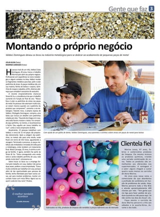 Enfoque - Vila Brás, São Leopoldo - Novembro de 2011                                                                              Gente que faz                                  3




Montando o próprio negócio
Valdoci Domingues deixou os bicos na indústria metalúrgica para se dedicar ao acabamento de pequenas peças de metal

Júlia klein (Texto)
Marina cardozo (Fotos)



H
         á pouco mais de um mês, Valdoci Costa
         Domingues, 40 anos, trocou o trabalho
         informal para abrir seu próprio negócio.
Profissional com experiência no ramo metalúr-
gico e alguns contatos na área, Valdoci recebe
os fragmentos metálicos para lixar, polir e colar
pedrinhas de strass. As peças metálicas são, em
sua maioria, fechos de bolsas e casacos, tachi-
nhas de roupas e calçados, enfim, diversos ade-
reços que compõem acessórios do vestuário.
     O recente empreendimento chama-se
Strass & Cia, e a tendência é de que o trabalho
aumente em função do final de ano. “Nosso
foco é colar as pedrinhas de strass nas peças
de metal. As pessoas não valorizam muito isso,
só notam mesmo quando cai a pedrinha do
produto que compraram”, comenta o ex-me-
talúrgico. Falando nisso, a própria esposa de
Valdoci, Elisângela Domingues, comprou uma
bolsa que incluía um detalhe com pedrinhas
coladas por eles. “Quando ela chegou em casa,
veio toda faceira mostrar a bolsa. Foi compra-
da aqui pertinho, no Centro, e reconhecemos
o fecho. Deu orgulho ver nosso trabalho na
rua!”, conta o novo empresário da Brás.
     Atualmente, 15 pessoas trabalham com
Valdoci, e cerca de 15 mil peças são prepara-       Com ajuda de um palito de dente, Valdoci Domingues, seus parentes e vizinhos colam strass em peças de metal para bolsas
das diariamente. Após a colagem das pedri-
nhas, os metais vão para uma estufa, onde
ficam em torno de três horas, aguardando a
secagem. Terminado o processo, as peças me-
tálicas são embaladas e enviadas de volta para
a metalúrgica, onde recebem um tratamento
                                                                                                                                                 Clientela fiel
final. Nívea Camargo, 35 anos, é vizinha e ami-                                                                                                      Marina Lessa, 47 anos, fa-
ga da família. E agora, também faz parte da                                                                                                      brica e comercializa produtos
Strass & Cia. “Estou conseguindo uma renda                                                                                                       de limpeza. Ela mesma mistura
extra e ainda trabalho pertinho de casa, está                                                                                                    os produtos químicos, criando
sendo muito bom”, entusiasma-se.                                                                                                                 uma variada combinação de co-
     Sobre trocar os bicos ou o emprego for-                                                                                                     res. Todos os produtos são se-
mal pelo trabalho em casa, Valdoci não pensa                                                                                                     melhantes aos oferecidos nos
duas vezes: prefere a nova empreitada. “Estou                                                                                                    supermercados. A vantagem é
muito contente por trabalhar em casa, porque                                                                                                     o valor: alguns chegam a custar
além de dar oportunidade para pessoas da                                                                                                         quatro vezes menos no carrinho
família, tenho liberdade para fazer outras coi-                                                                                                  de dona Marina.
sas, sair para resolver problemas, manter um                                                                                                         Há cinco anos nesse ramo, a
contato maior com meus filhos. Agora sou eu                                                                                                      comerciante diz que abandonou




“
quem cuida do meu nariz”, finaliza.                                                                                                              a profissão de confeiteira em fun-
                                                                                                                                                 ção de problemas de saúde. Hoje,
                                                                                                                                                 Marina percorre toda a Vila Brás
                                                                                                                                                 e atende aproximadamente 400
                                                                                                                                                 clientes por mês. “Tem gente que
         O melhor também
            acontece
               Arnaldo Antunes
                                   “                                                                                                             me liga para fazer pedido de pro-
                                                                                                                                                 duto quando eu não passo aqui. Só
                                                                                                                                                 não venho nos dias de chuva”, diz.
                                                                                                                                                     Fique atento: o carrinho de
                                                                                                                                                 dona Marina percorre a Vila aos
                                                                                                                                                 sábados e às quarta-feiras, du-
                                                       Fabricados na Vila, produtos de limpeza são vendidos a preços inferiores aos do mercado   rante o dia todo.
 