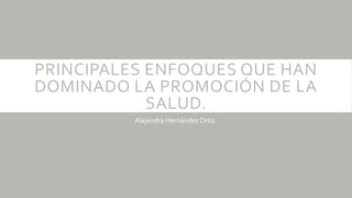PRINCIPALES ENFOQUES QUE HAN
DOMINADO LA PROMOCIÓN DE LA
SALUD.
Alejandra Hernández Ortiz.
 