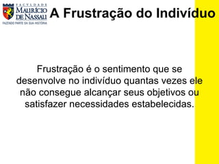A Frustração do Indivíduo   Frustração é o sentimento que se desenvolve no indivíduo quantas vezes ele não consegue alcançar seus objetivos ou satisfazer necessidades estabelecidas. 