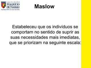 Maslow   Estabeleceu que os indivíduos se comportam no sentido de suprir as suas necessidades mais imediatas, que se priorizam na seguinte escala: 