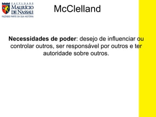 McClelland Necessidades de poder : desejo de influenciar ou controlar outros, ser responsável por outros e ter autoridade sobre outros. 