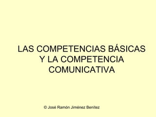 LAS COMPETENCIAS BÁSICAS Y LA COMPETENCIA COMUNICATIVA © José Ramón Jiménez Benítez 