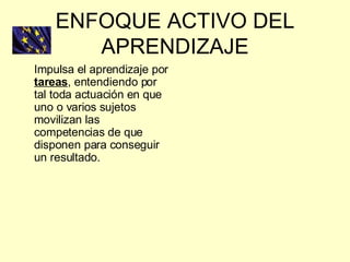 ENFOQUE ACTIVO DEL APRENDIZAJE Impulsa el aprendizaje por  tareas , entendiendo por tal toda actuación en que uno o varios sujetos movilizan las competencias de que disponen para conseguir un resultado. 