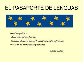 EL PASAPORTE DE LENGUAS Perfil lingüístico. Cuadro de autoevaluación. Resumen de experiencias lingüísticas e interculturales. Relación de certificados y diplomas. Estándar (adultos) 