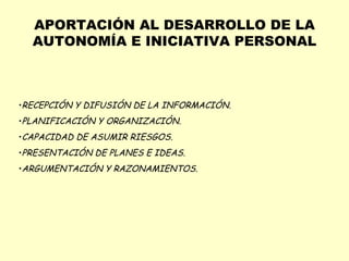 APORTACIÓN AL DESARROLLO DE LA AUTONOMÍA E INICIATIVA PERSONAL RECEPCIÓN Y DIFUSIÓN DE LA INFORMACIÓN. PLANIFICACIÓN Y ORGANIZACIÓN. CAPACIDAD DE ASUMIR RIESGOS. PRESENTACIÓN DE PLANES E IDEAS. ARGUMENTACIÓN Y RAZONAMIENTOS. 