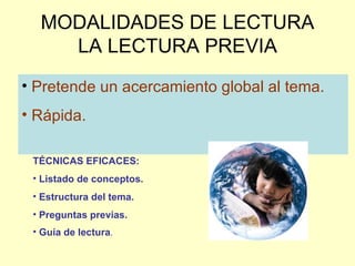 MODALIDADES DE LECTURA LA LECTURA PREVIA Pretende un acercamiento global al tema. Rápida. TÉCNICAS EFICACES: Listado de conceptos. Estructura del tema. Preguntas previas. Guía de lectura . 