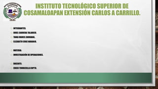 INSTITUTO TECNOLÓGICO SUPERIOR DE
COSAMALOAPAN EXTENSIÓN CARLOS A CARRILLO.
o INTEGRANTES:
o URIEL CARRERA TALARICO.
o TANIA MARES ZARRABAL.
o ELIZABETH CRUZ NARANJO.
o MATERIA:
o INVESTIGACIÓN DE OPERACIONES.
o DOCENTE:
o ERICK TORRECILLA COPTO.
 