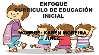 ENFOQUE
CURRICULO DE EDUCACIÓN
INICIAL
NOMBRE: KAREN MOREIRA
JINEZ
 