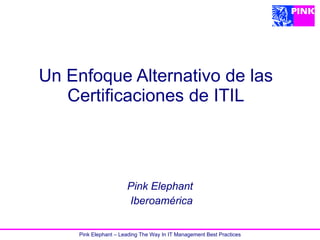 Pink Elephant – Leading The Way In IT Management Best Practices
Un Enfoque Alternativo de las
Certificaciones de ITIL
Pink Elephant
Iberoamérica
 